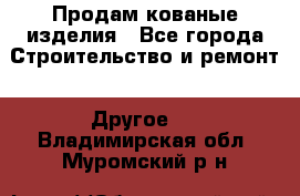 Продам кованые изделия - Все города Строительство и ремонт » Другое   . Владимирская обл.,Муромский р-н